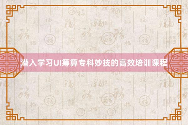 潜入学习UI筹算专科妙技的高效培训课程